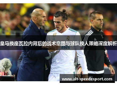 皇马换座瓦拉内背后的战术意图与球队换人策略深度解析 皇马换座瓦拉内背后的战术意图与球队换人策略深度解析
