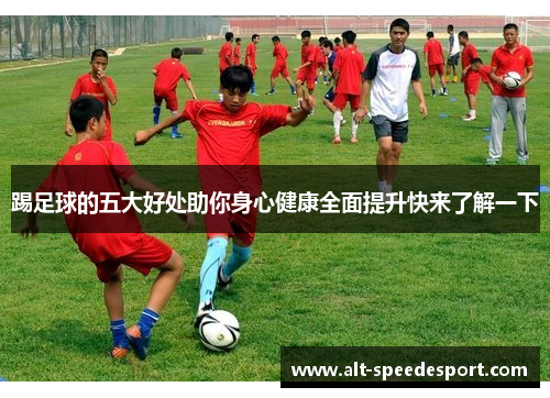 踢足球的五大好处助你身心健康全面提升快来了解一下 踢足球的五大好处助你身心健康全面提升快来了解一下