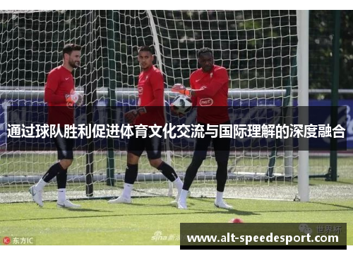 通过球队胜利促进体育文化交流与国际理解的深度融合 通过球队胜利促进体育文化交流与国际理解的深度融合