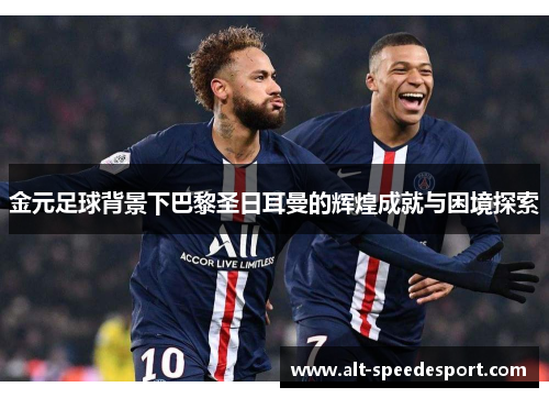 金元足球背景下巴黎圣日耳曼的辉煌成就与困境探索 金元足球背景下巴黎圣日耳曼的辉煌成就与困境探索