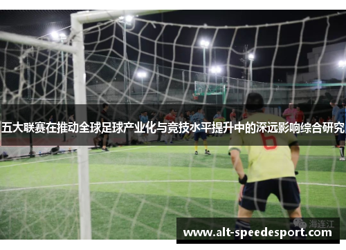 五大联赛在推动全球足球产业化与竞技水平提升中的深远影响综合研究