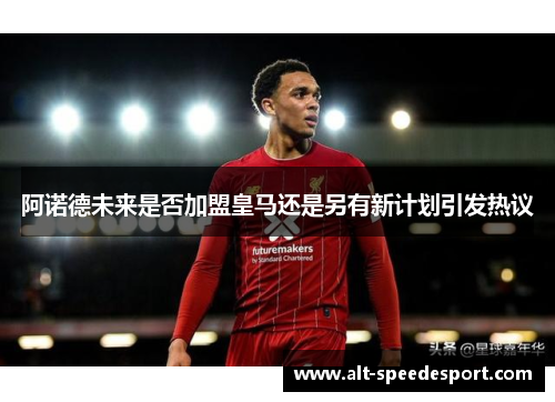 阿诺德未来是否加盟皇马还是另有新计划引发热议 阿诺德未来是否加盟皇马还是另有新计划引发热议